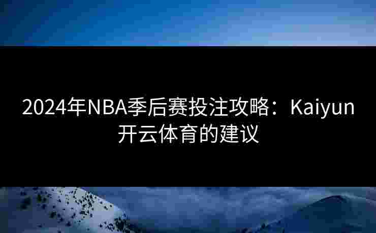 2024年NBA季后赛投注攻略：Kaiyun开云体育的建议