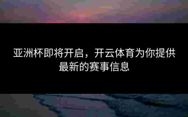 亚洲杯即将开启，开云体育为你提供最新的赛事信息