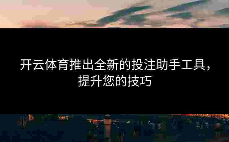 开云体育推出全新的投注助手工具,提升您的技巧 开云体育推出全新的投注助手工具,提升您的技巧