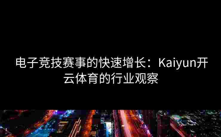 电子竞技赛事的快速增长：Kaiyun开云体育的行业观察