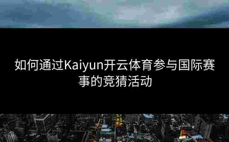 如何通过Kaiyun开云体育参与国际赛事的竞猜活动