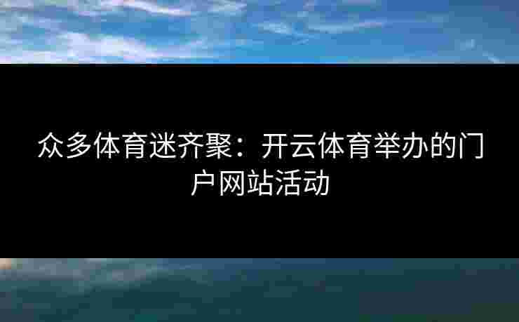 众多体育迷齐聚：开云体育举办的门户网站活动