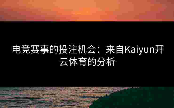 电竞赛事的投注机会：来自Kaiyun开云体育的分析