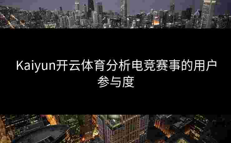 Kaiyun开云体育分析电竞赛事的用户参与度 Kaiyun开云体育分析电竞赛事的用户参与度