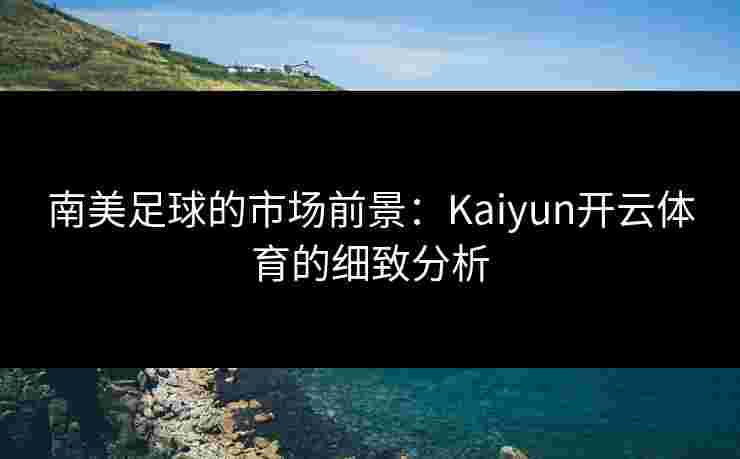 南美足球的市场前景：Kaiyun开云体育的细致分析