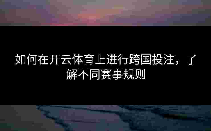如何在开云体育上进行跨国投注，了解不同赛事规则