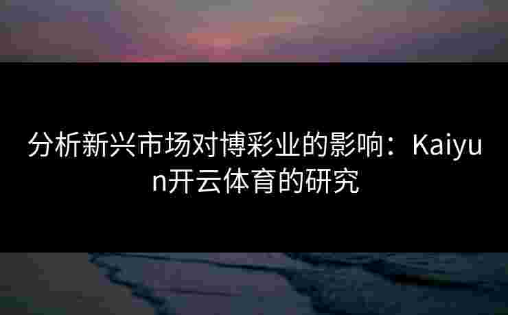 分析新兴市场对博彩业的影响：Kaiyun开云体育的研究