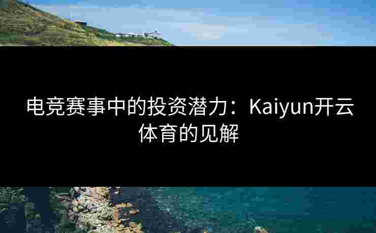 电竞赛事中的投资潜力：Kaiyun开云体育的见解