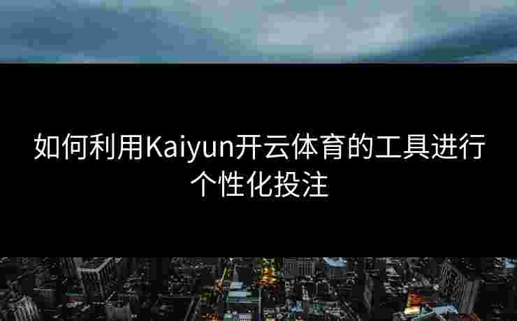 如何利用Kaiyun开云体育的工具进行个性化投注