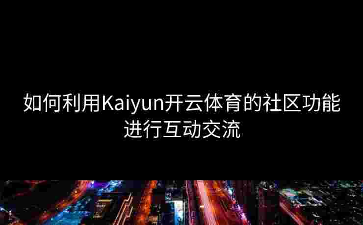 如何利用Kaiyun开云体育的社区功能进行互动交流