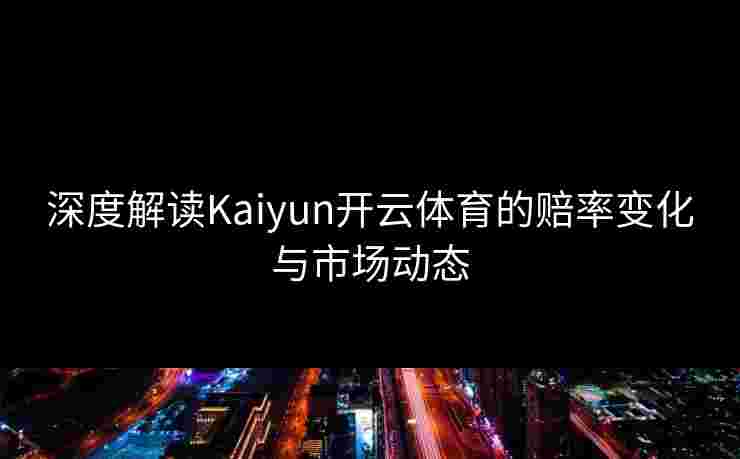 深度解读Kaiyun开云体育的赔率变化与市场动态