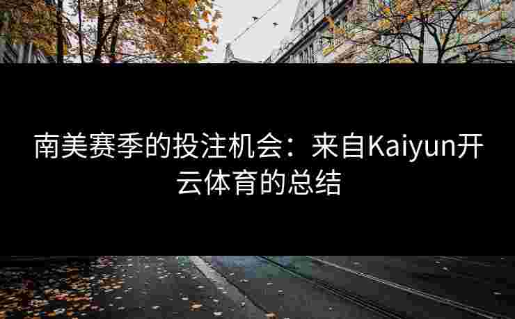 南美赛季的投注机会：来自Kaiyun开云体育的总结