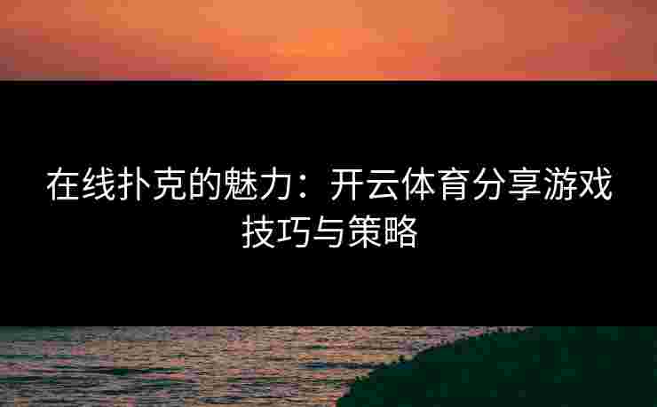 在线扑克的魅力：开云体育分享游戏技巧与策略