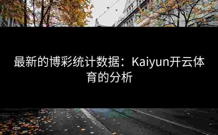 最新的博彩统计数据:Kaiyun开云体育的分析 最新的博彩统计数据:Kaiyun开云体育的分析