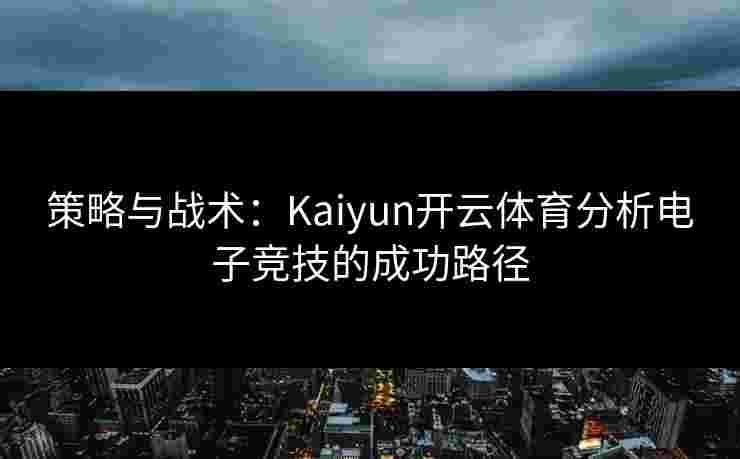 策略与战术：Kaiyun开云体育分析电子竞技的成功路径