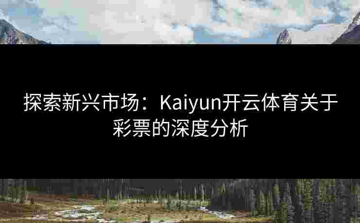 探索新兴市场：Kaiyun开云体育关于彩票的深度分析