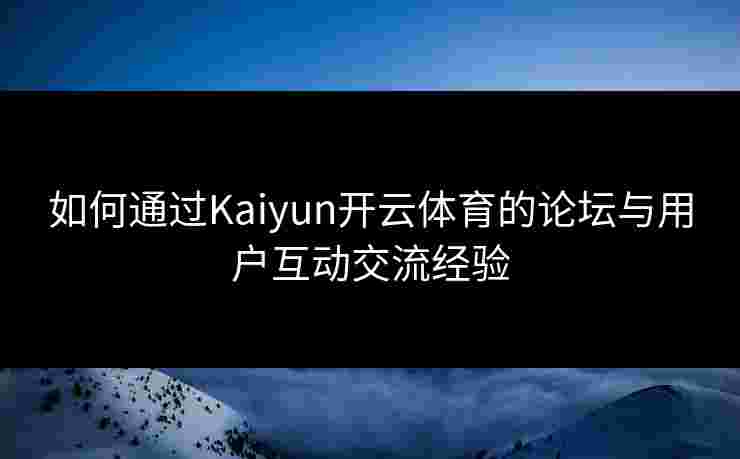 如何通过Kaiyun开云体育的论坛与用户互动交流经验