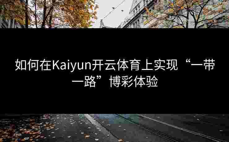 如何在Kaiyun开云体育上实现“一带一路”博彩体验