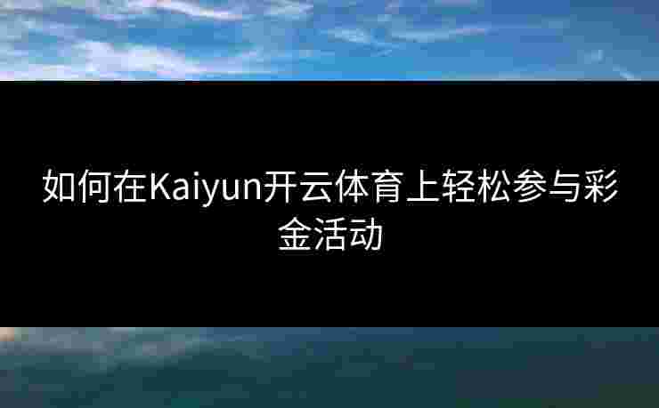 如何在Kaiyun开云体育上轻松参与彩金活动