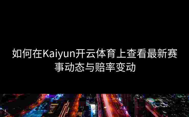 如何在Kaiyun开云体育上查看最新赛事动态与赔率变动