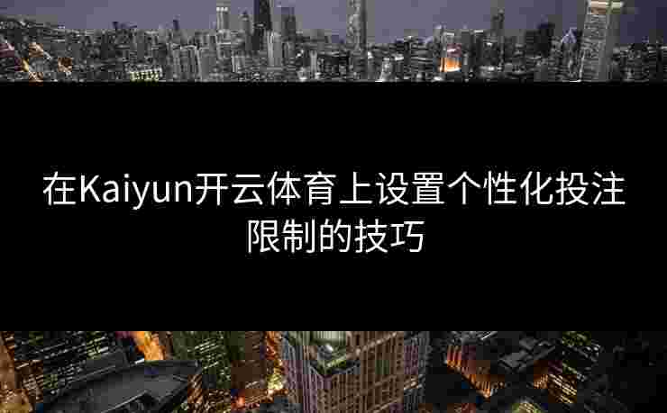 在Kaiyun开云体育上设置个性化投注限制的技巧
