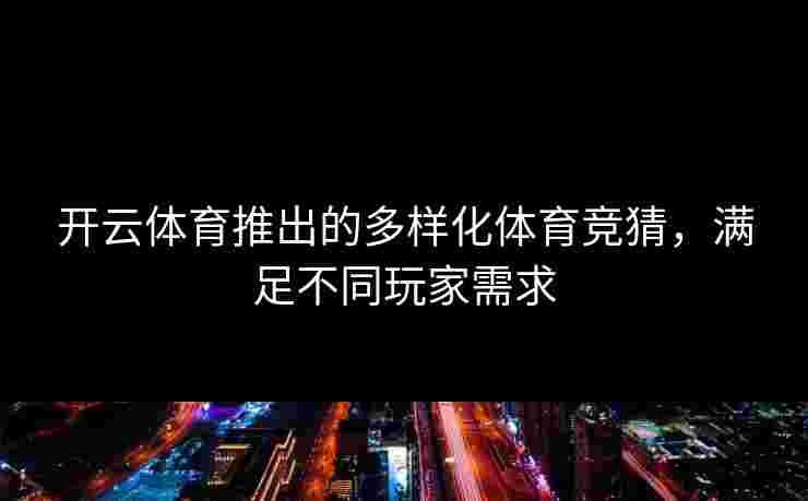 开云体育推出的多样化体育竞猜，满足不同玩家需求