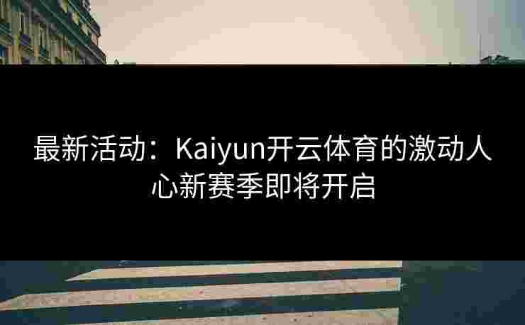 最新活动:Kaiyun开云体育的激动人心新赛季即将开启 最新活动:Kaiyun开云体育的激动人心新赛季即将开启