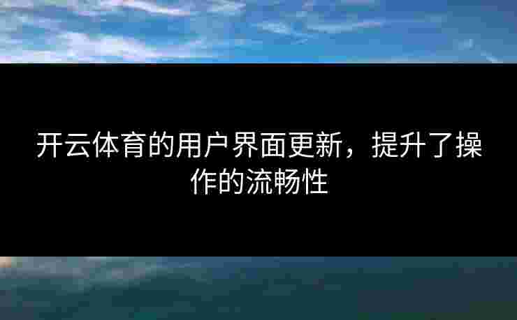 开云体育的用户界面更新,提升了操作的流畅性 开云体育的用户界面更新,提升了操作的流畅性