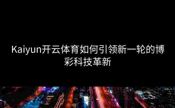 Kaiyun开云体育如何引领新一轮的博彩科技革新