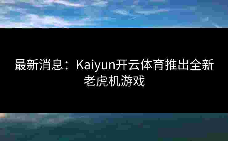 最新消息：Kaiyun开云体育推出全新老虎机游戏