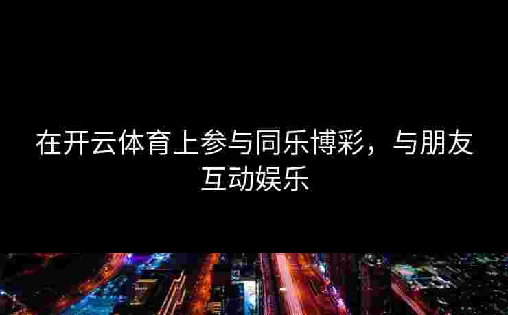 在开云体育上参与同乐博彩，与朋友互动娱乐