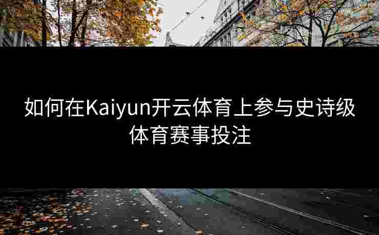 如何在Kaiyun开云体育上参与史诗级体育赛事投注
