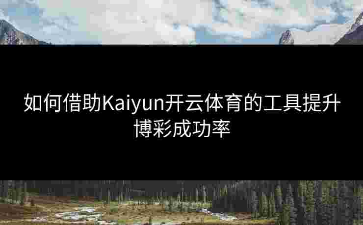 如何借助Kaiyun开云体育的工具提升博彩成功率