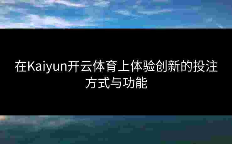 在Kaiyun开云体育上体验创新的投注方式与功能