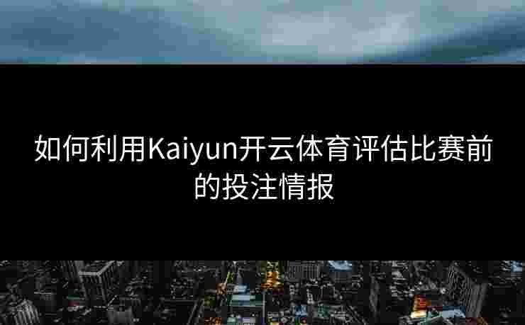 如何利用Kaiyun开云体育评估比赛前的投注情报