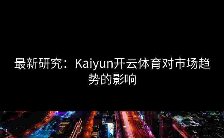 最新研究:Kaiyun开云体育对市场趋势的影响 最新研究:Kaiyun开云体育对市场趋势的影响