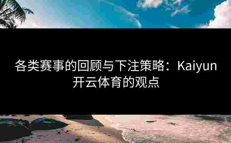 各类赛事的回顾与下注策略：Kaiyun开云体育的观点
