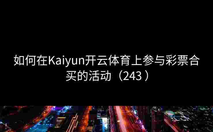 如何在Kaiyun开云体育上参与彩票合买的活动（243 ）