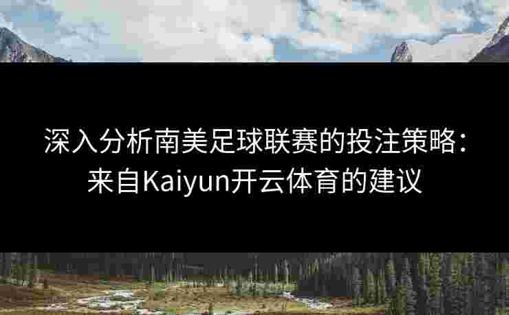 深入分析南美足球联赛的投注策略：来自Kaiyun开云体育的建议