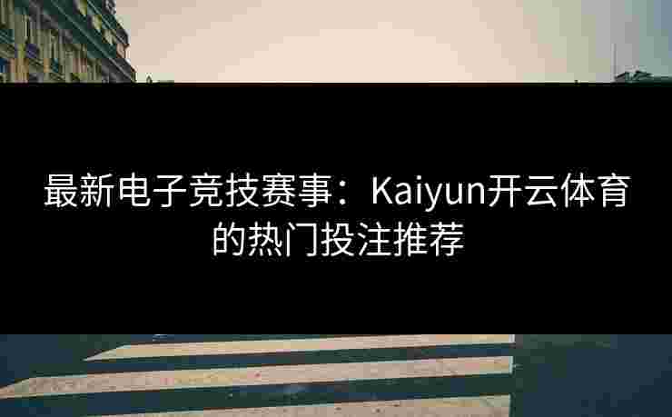最新电子竞技赛事：Kaiyun开云体育的热门投注推荐