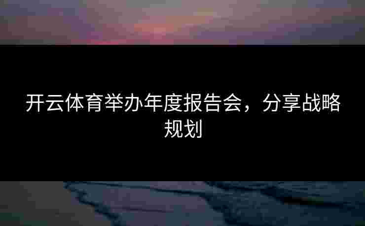 开云体育举办年度报告会,分享战略规划 开云体育举办年度报告会,分享战略规划