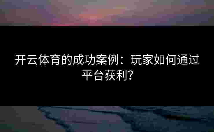 开云体育的成功案例：玩家如何通过平台获利？