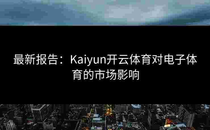 最新报告：Kaiyun开云体育对电子体育的市场影响