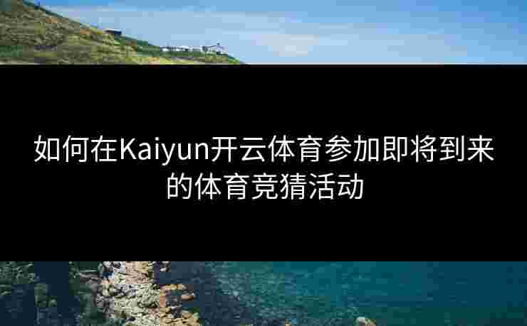 如何在Kaiyun开云体育参加即将到来的体育竞猜活动