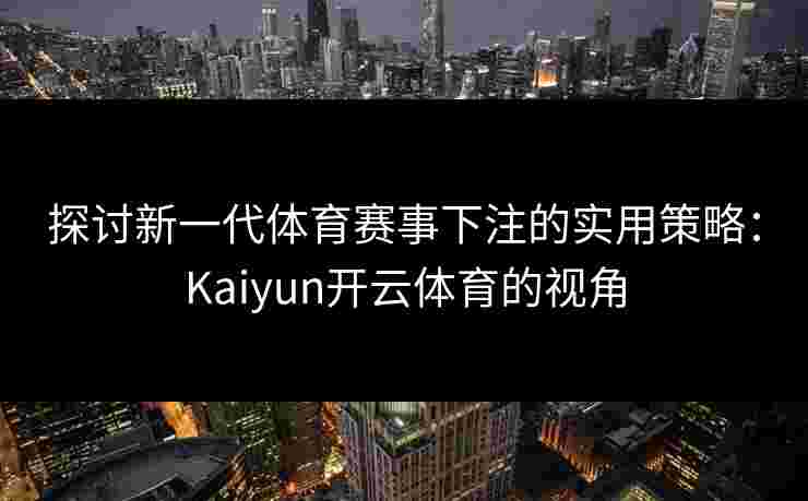 探讨新一代体育赛事下注的实用策略：Kaiyun开云体育的视角