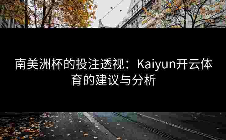 南美洲杯的投注透视：Kaiyun开云体育的建议与分析