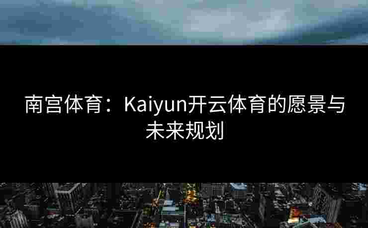 南宫体育：Kaiyun开云体育的愿景与未来规划