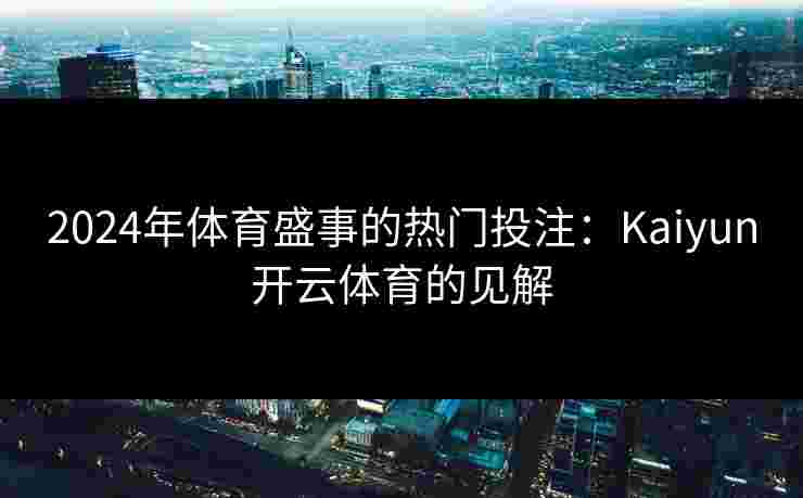 2024年体育盛事的热门投注：Kaiyun开云体育的见解