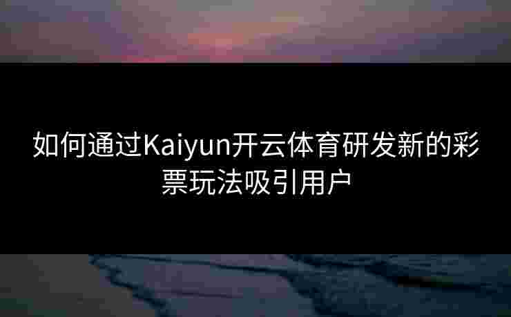 如何通过Kaiyun开云体育研发新的彩票玩法吸引用户 如何通过Kaiyun开云体育研发新的彩票玩法吸引用户