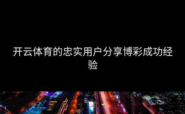 开云体育的忠实用户分享博彩成功经验 开云体育的忠实用户分享博彩成功经验